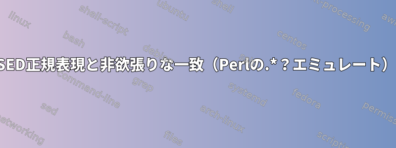 SED正規表現と非欲張りな一致（Perlの.*？エミュレート）