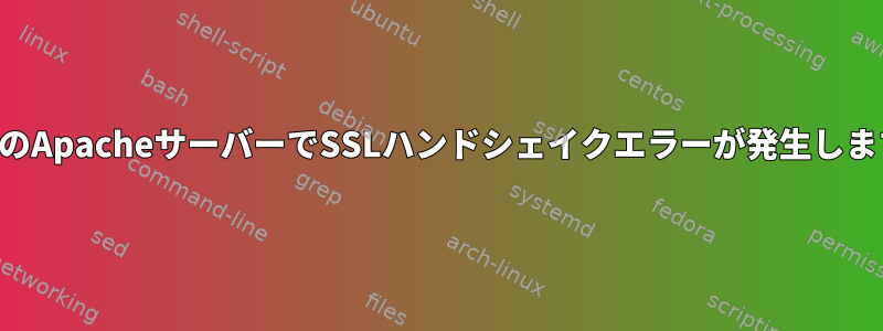 複数のApacheサーバーでSSLハンドシェイクエラーが発生します。