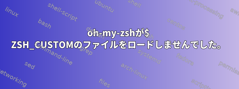 oh-my-zshが$ ZSH_CUSTOMのファイルをロードしませんでした。