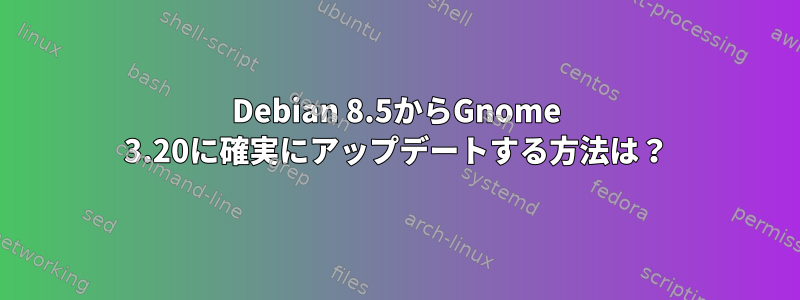 Debian 8.5からGnome 3.20に確実にアップデートする方法は？