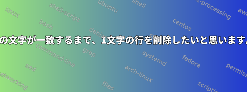 別の文字が一致するまで、1文字の行を削除したいと思います。