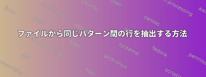 ファイルから同じパターン間の行を抽出する方法