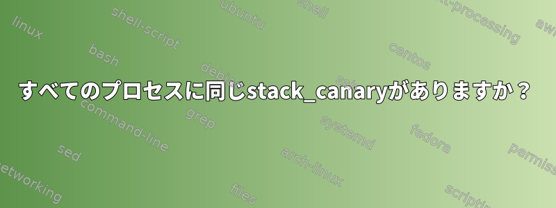 すべてのプロセスに同じstack_canaryがありますか？