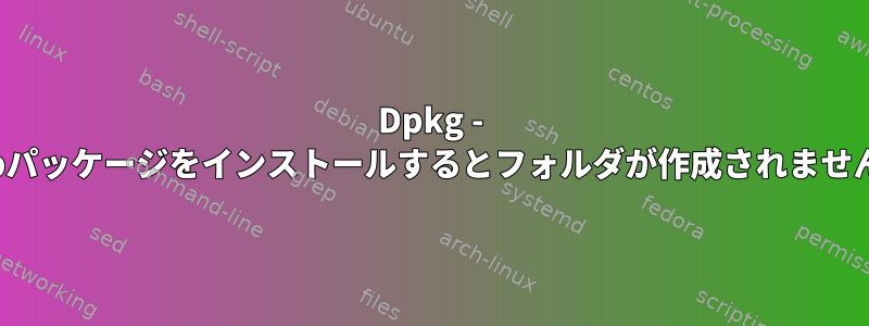 Dpkg - debパッケージをインストールするとフォルダが作成されません。