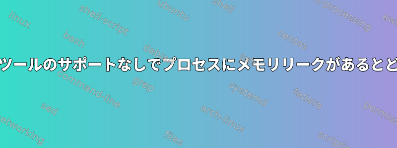 valgrindなどのメモリリーク検出ツールのサポートなしでプロセスにメモリリークがあるとどう結論付けることができますか？