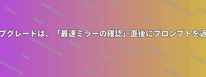 yumアップグレードは、「最速ミラーの確認」直後にプロンプ​​トを返します。