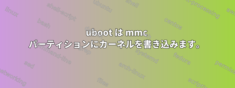 uboot は mmc パーティションにカーネルを書き込みます。