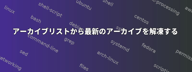 アーカイブリストから最新のアーカイブを解凍する