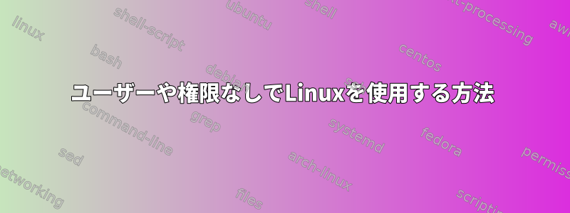 ユーザーや権限なしでLinuxを使用する方法