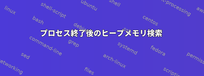 プロセス終了後のヒープメモリ検索