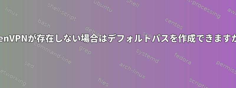 OpenVPNが存在しない場合はデフォルトパスを作成できますか？