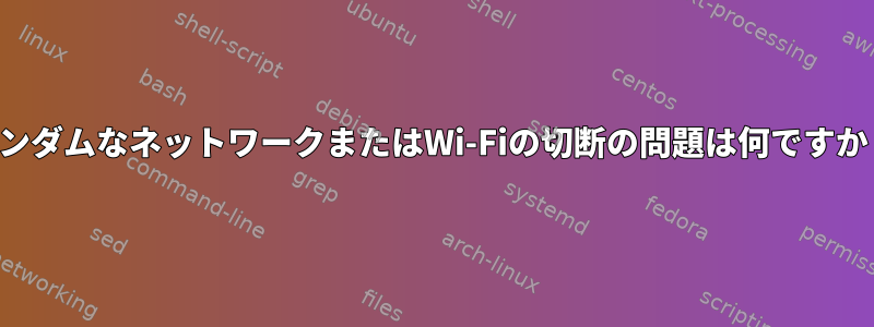 ランダムなネットワークまたはWi-Fiの切断の問題は何ですか？