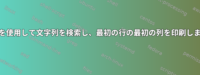 awkを使用して文字列を検索し、最初の行の最初の列を印刷します。