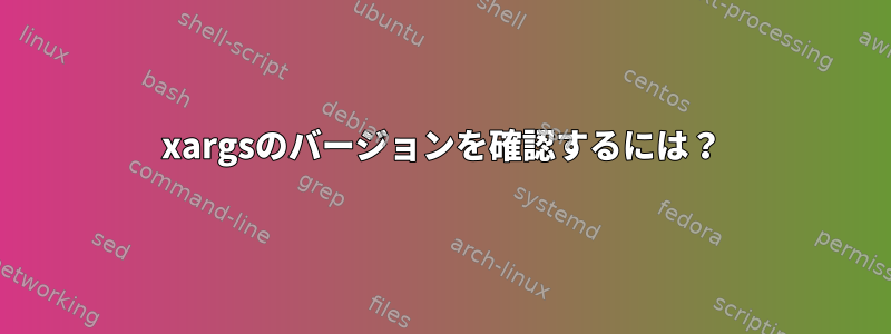 xargsのバージョンを確認するには？