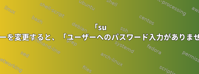 「su -」を使用してユーザーを変更すると、「ユーザーへのパスワード入力がありません」が発生します。