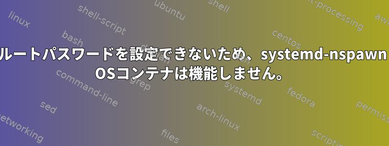 ルートパスワードを設定できないため、systemd-nspawn OSコンテナは機能しません。