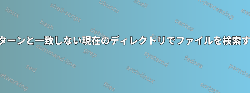 パターンと一致しない現在のディレクトリでファイルを検索する