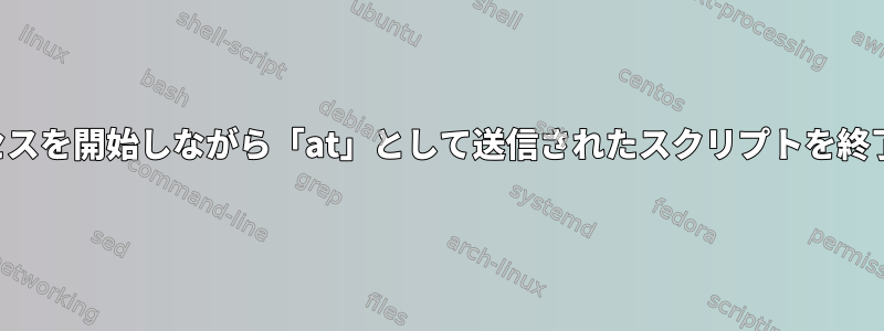 新しいプロセスを開始しながら「at」として送信されたスクリプトを終了するには？