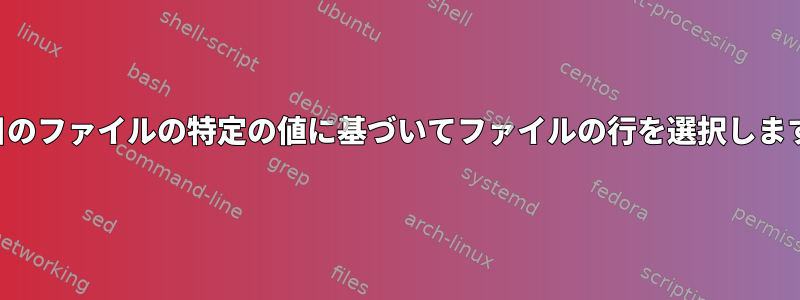 2番目のファイルの特定の値に基づいてファイルの行を選択します。