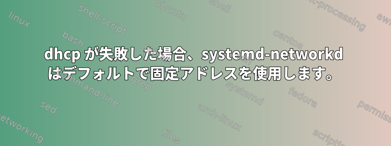 dhcp が失敗した場合、systemd-networkd はデフォルトで固定アドレスを使用します。