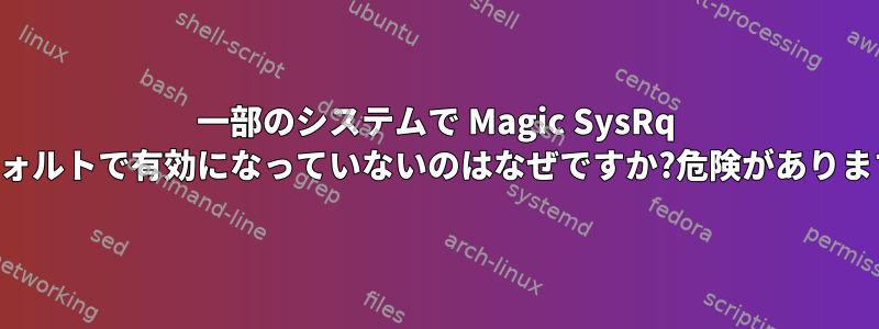 一部のシステムで Magic SysRq がデフォルトで有効になっていないのはなぜですか?危険がありますか？