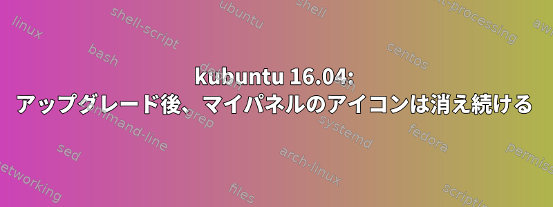 kubuntu 16.04: アップグレード後、マイパネルのアイコンは消え続ける