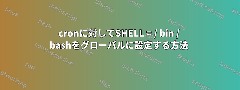 cronに対してSHELL = / bin / bashをグローバルに設定する方法