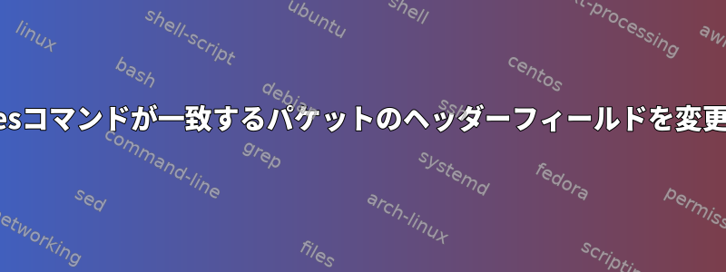 私のiptablesコマンドが一致するパケットのヘッダーフィールドを変更しますか？