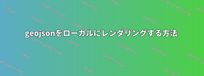 geojsonをローカルにレンダリングする方法