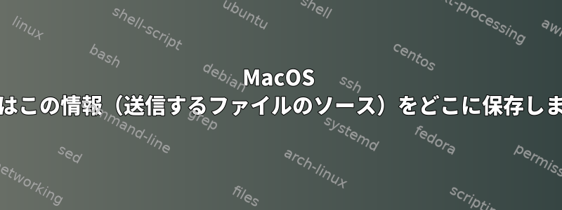 MacOS Finderはこの情報（送信するファイルのソース）をどこに保存しますか？