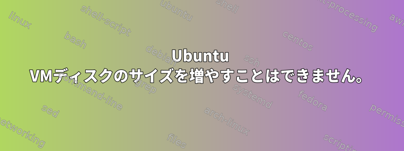 Ubuntu VMディスクのサイズを増やすことはできません。