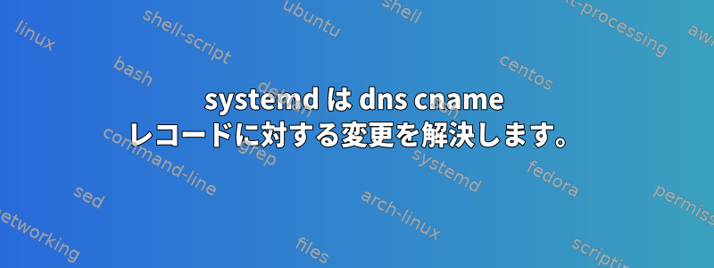 systemd は dns cname レコードに対する変更を解決します。