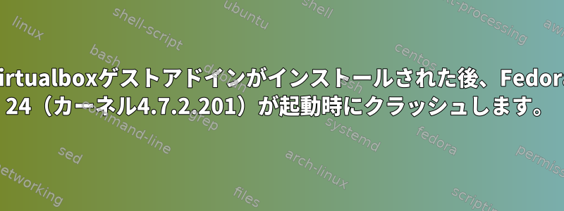 Virtualboxゲストアドインがインストールされた後、Fedora 24（カーネル4.7.2.201）が起動時にクラッシュします。