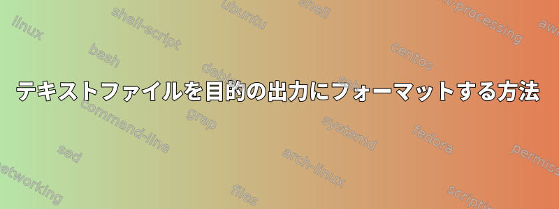 テキストファイルを目的の出力にフォーマットする方法