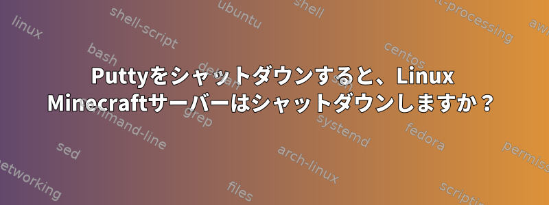 Puttyをシャットダウンすると、Linux Minecraftサーバーはシャットダウンしますか？