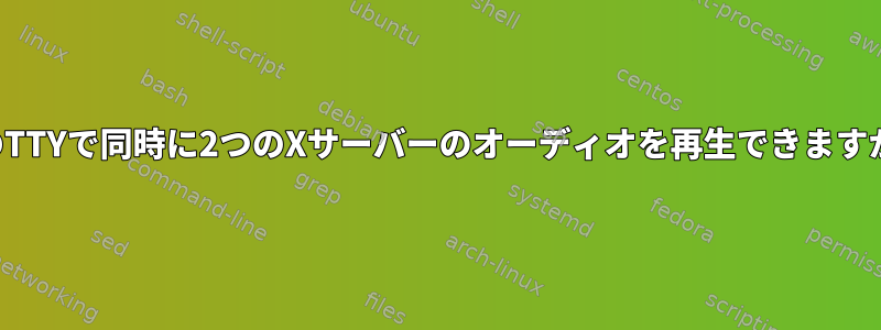 2つのTTYで同時に2つのXサーバーのオーディオを再生できますか？