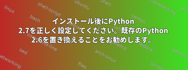 インストール後にPython 2.7を正しく設定してください。既存のPython 2.6を置き換えることをお勧めします。