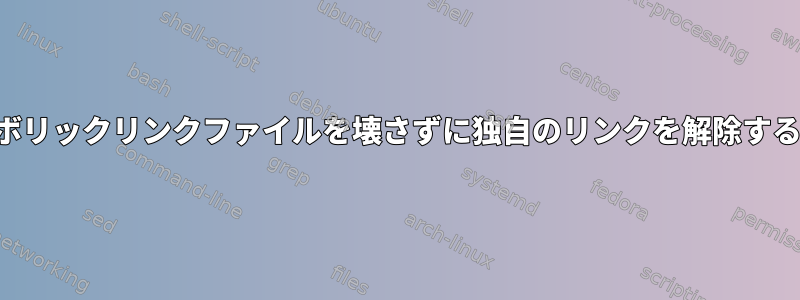 シンボリックリンクファイルを壊さずに独自のリンクを解除する方法