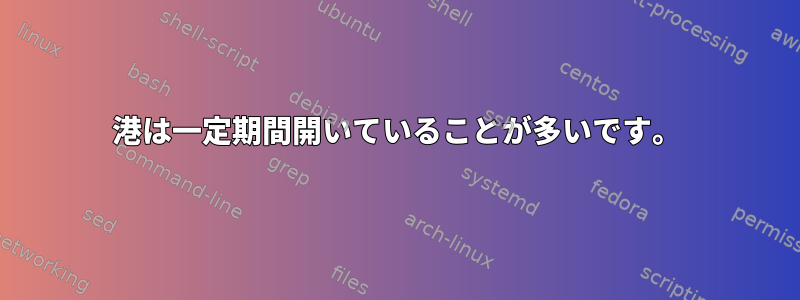 港は一定期間開いていることが多いです。