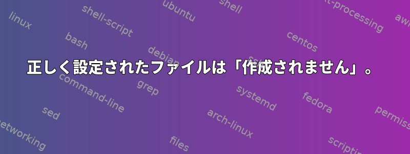 正しく設定されたファイルは「作成されません」。