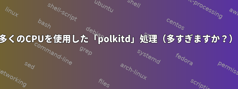 多くのCPUを使用した「polkitd」処理（多すぎますか？）