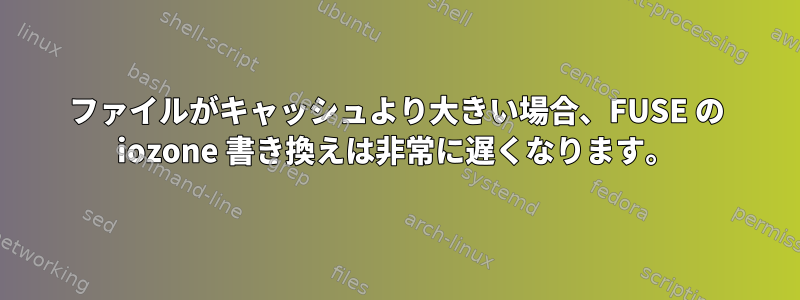 ファイルがキャッシュより大きい場合、FUSE の iozone 書き換えは非常に遅くなります。