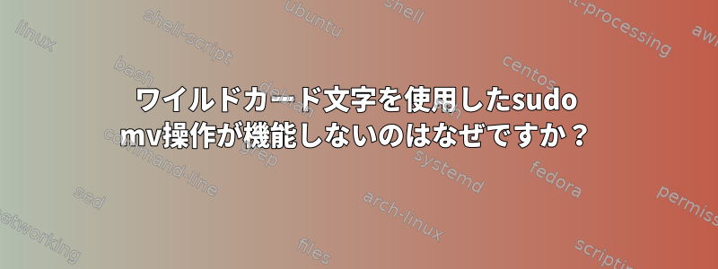 ワイルドカード文字を使用したsudo mv操作が機能しないのはなぜですか？