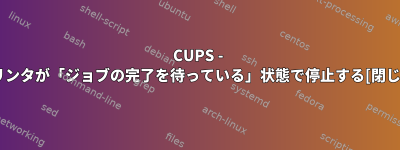 CUPS - プリンタが「ジョブの完了を待っている」状態で停止する[閉じる]