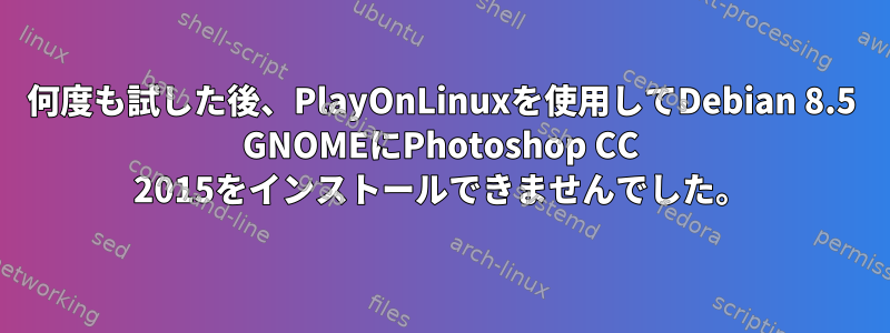 何度も試した後、PlayOnLinuxを使用してDebian 8.5 GNOMEにPhotoshop CC 2015をインストールできませんでした。