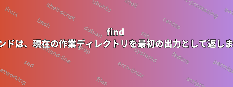 find コマンドは、現在の作業ディレクトリを最初の出力として返します。