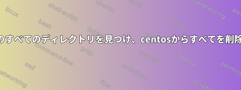 同じ名前のすべてのディレクトリを見つけ、centosからすべてを削除します。