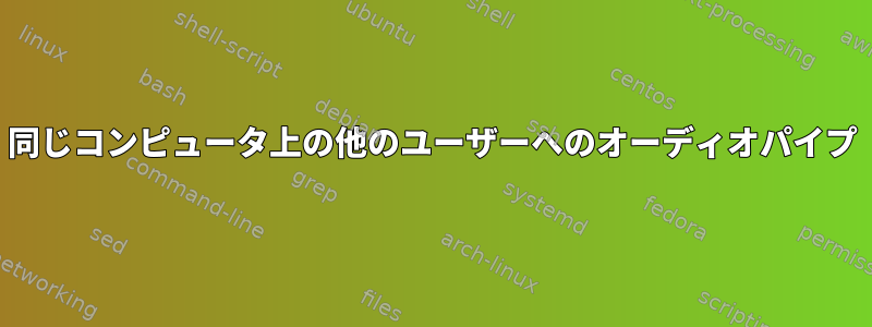 同じコンピュータ上の他のユーザーへのオーディオパイプ