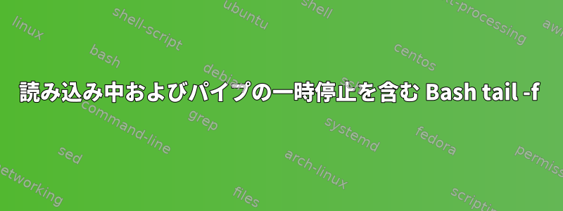 読み込み中およびパイプの一時停止を含む Bash tail -f