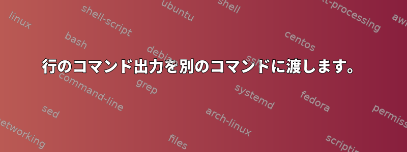 1行のコマンド出力を別のコマンドに渡します。